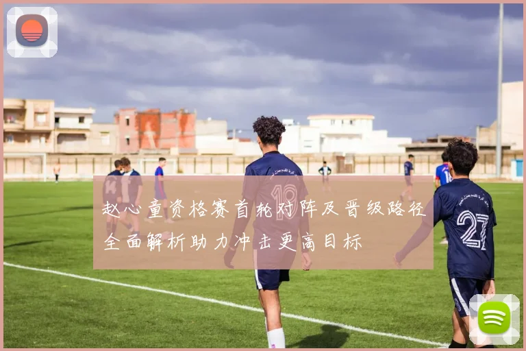 赵心童资格赛首轮对阵及晋级路径全面解析助力冲击更高目标