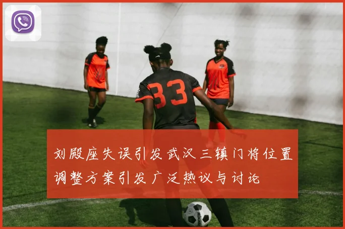 刘殿座失误引发武汉三镇门将位置调整方案引发广泛热议与讨论
