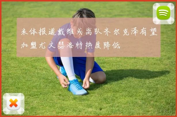 米体报道戴维或离队齐尔克泽有望加盟尤文瑟洛特热度降低