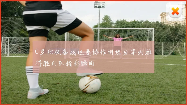 C罗积极备战达曼协作训练分享利雅得胜利队精彩瞬间