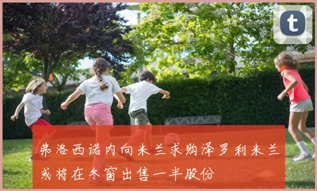 弗洛西诺内向米兰求购泽罗利米兰或将在冬窗出售一半股份